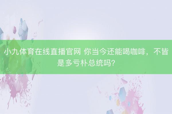 小九体育在线直播官网 你当今还能喝咖啡，不皆是多亏朴总统吗？