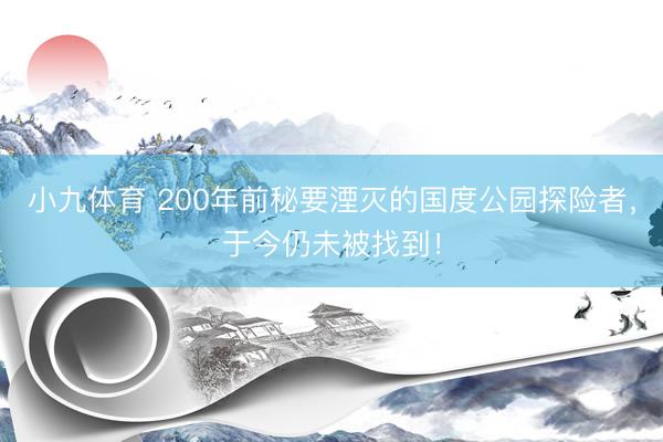 小九体育 200年前秘要湮灭的国度公园探险者，于今仍未被找到！