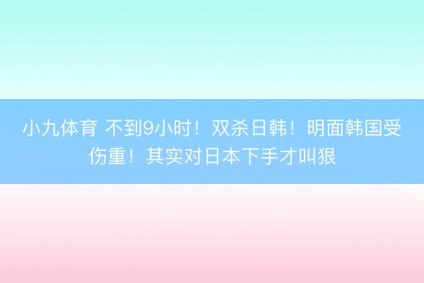小九体育 不到9小时！双杀日韩！明面韩国受伤重！其实对日本下手才叫狠