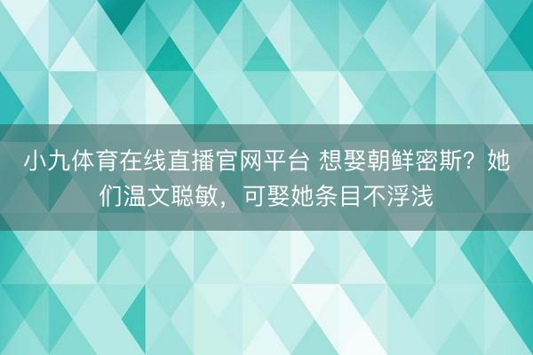 小九体育在线直播官网平台 想娶朝鲜密斯?她们温文聪敏,可娶她条目不浮浅