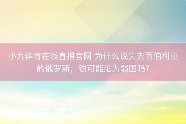 小九体育在线直播官网 为什么说失去西伯利亚的俄罗斯，很可能沦为弱国吗？