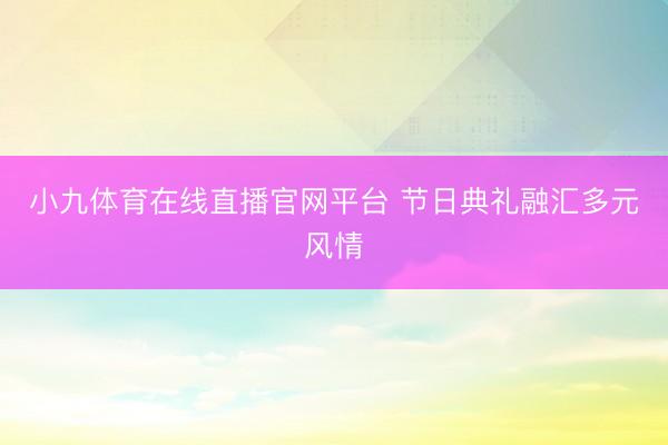 小九体育在线直播官网平台 节日典礼融汇多元风情