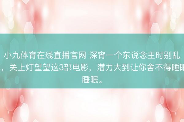 小九体育在线直播官网 深宵一个东说念主时别乱想,关上灯望望这3部电影,潜力大到让你舍不得睡眠。