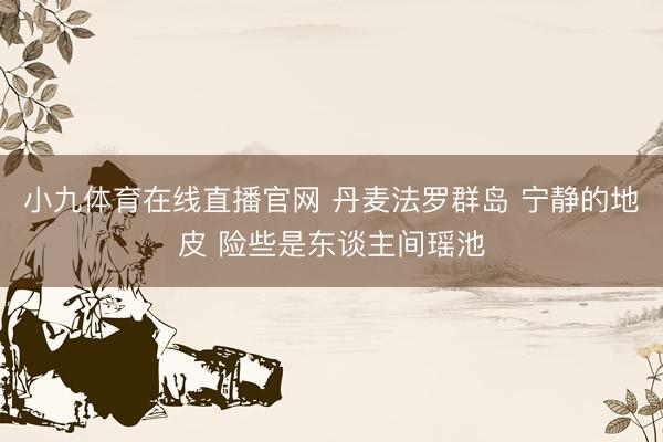 小九体育在线直播官网 丹麦法罗群岛 宁静的地皮 险些是东谈主间瑶池
