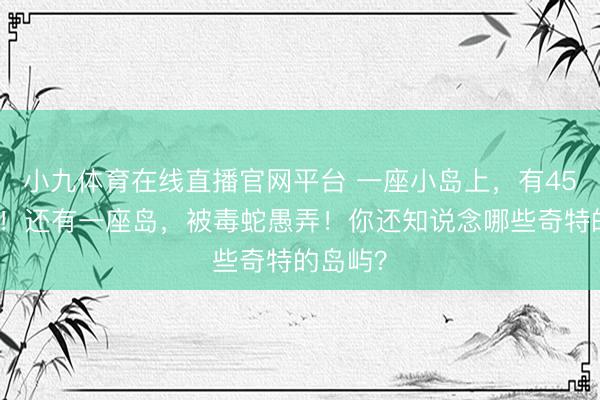 小九体育在线直播官网平台 一座小岛上，有45万只鸡！还有一座岛，被毒蛇愚弄！你还知说念哪些奇特的岛屿？