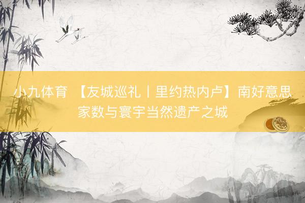 小九体育 【友城巡礼丨里约热内卢】南好意思家数与寰宇当然遗产之城