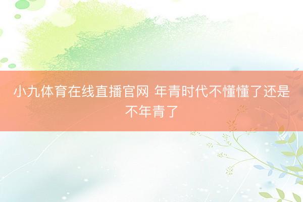 小九体育在线直播官网 年青时代不懂懂了还是不年青了