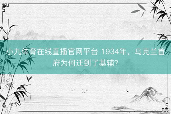 小九体育在线直播官网平台 1934年，乌克兰首府为何迁到了基辅？