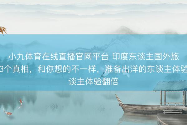 小九体育在线直播官网平台 印度东谈主国外旅行的3个真相，和你想的不一样，准备出洋的东谈主体验翻倍