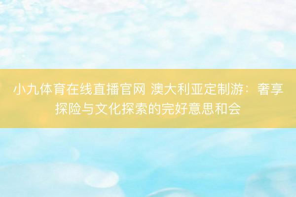 小九体育在线直播官网 澳大利亚定制游：奢享探险与文化探索的完好意思和会