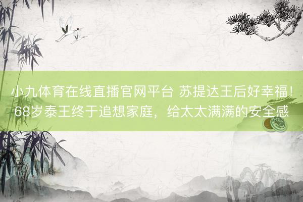 小九体育在线直播官网平台 苏提达王后好幸福！68岁泰王终于追想家庭，给太太满满的安全感