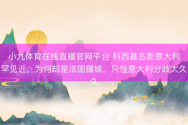 小九体育在线直播官网平台 科西嘉岛距意大利罕见近，为何却是法国疆城，只怪意大利分歧太久