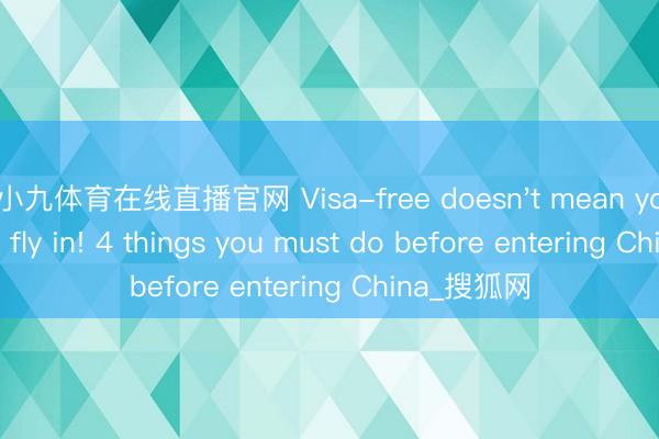 小九体育在线直播官网 Visa-free doesn't mean you can just fly in! 4 things you must do before entering China_搜狐网