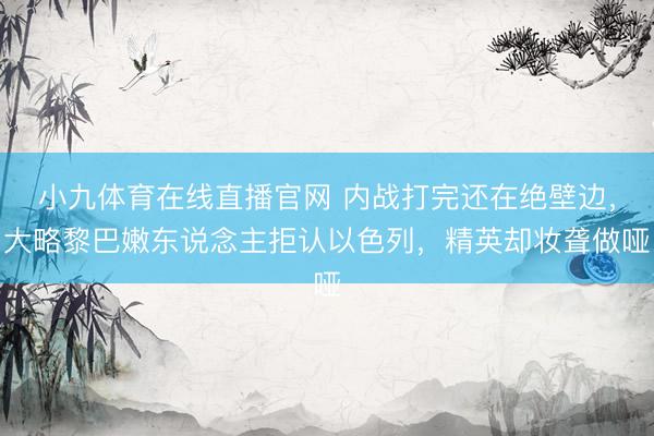 小九体育在线直播官网 内战打完还在绝壁边，大略黎巴嫩东说念主拒认以色列，精英却妆聋做哑