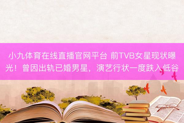 小九体育在线直播官网平台 前TVB女星现状曝光！曾因出轨已婚男星，演艺行状一度跌入低谷