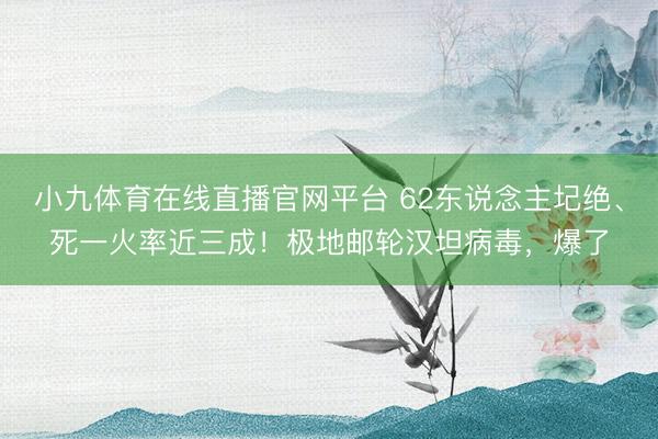 小九体育在线直播官网平台 62东说念主圮绝、死一火率近三成！极地邮轮汉坦病毒，爆了