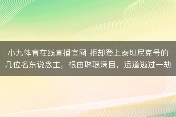 小九体育在线直播官网 拒却登上泰坦尼克号的几位名东说念主，根由琳琅满目，运道逃过一劫