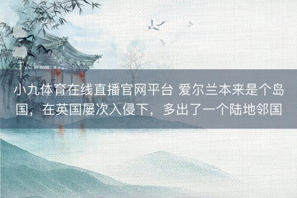 小九体育在线直播官网平台 爱尔兰本来是个岛国，在英国屡次入侵下，多出了一个陆地邻国