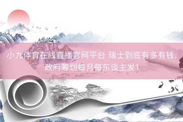 小九体育在线直播官网平台 瑞士到底有多有钱，政府筹划每月每东谈主发1
