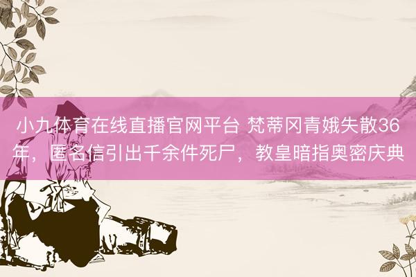 小九体育在线直播官网平台 梵蒂冈青娥失散36年，匿名信引出千余件死尸，教皇暗指奥密庆典
