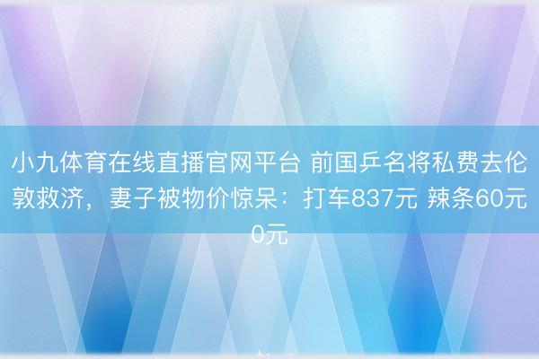 小九体育在线直播官网平台 前国乒名将私费去伦敦救济，妻子被物价惊呆：打车837元 辣条60元