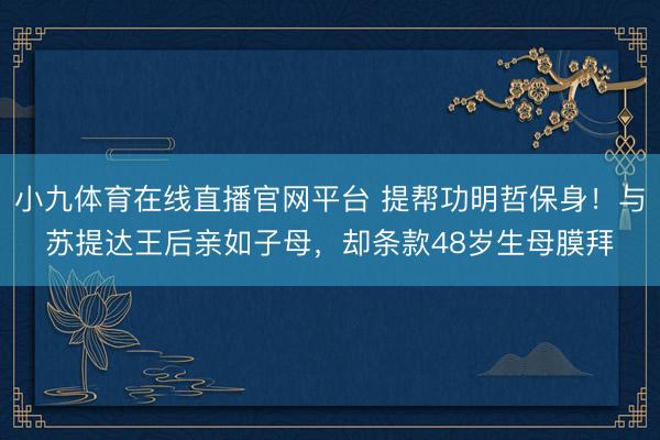 小九体育在线直播官网平台 提帮功明哲保身！与苏提达王后亲如子母，却条款48岁生母膜拜