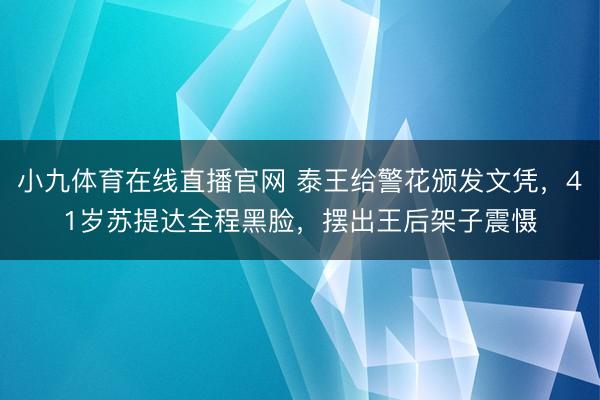 小九体育在线直播官网 泰王给警花颁发文凭，41岁苏提达全程黑脸，摆出王后架子震慑