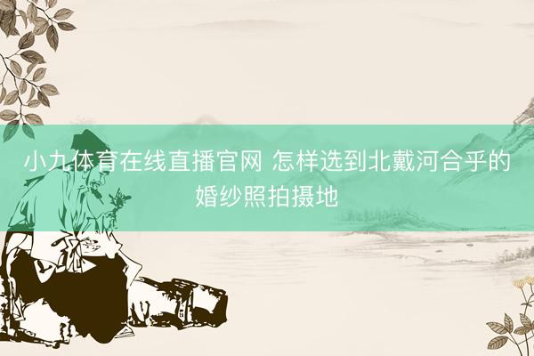 小九体育在线直播官网 怎样选到北戴河合乎的婚纱照拍摄地