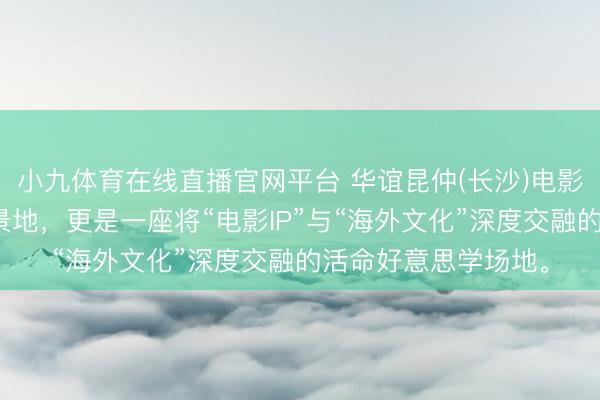 小九体育在线直播官网平台 华谊昆仲(长沙)电影小镇，一处电影实景地，更是一座将“电影IP”与“海外文化”深度交融的活命好意思学场地。