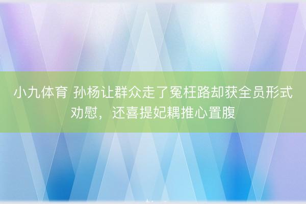 小九体育 孙杨让群众走了冤枉路却获全员形式劝慰，还喜提妃耦推心置腹