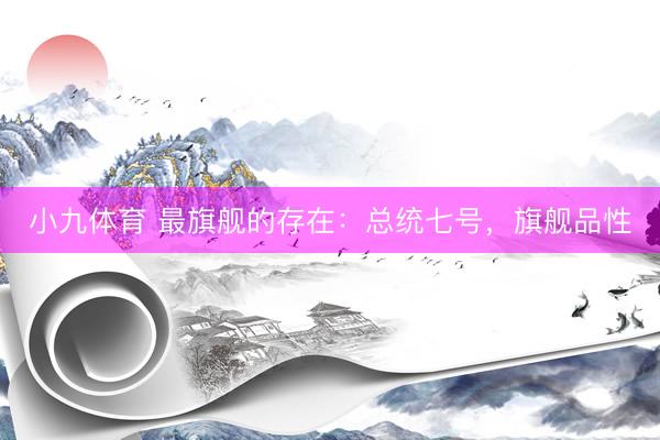 小九体育 最旗舰的存在：总统七号，旗舰品性