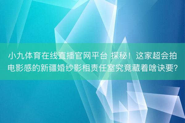 小九体育在线直播官网平台 探秘！这家超会拍电影感的新疆婚纱影相责任室究竟藏着啥诀要？