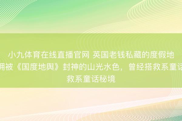 小九体育在线直播官网 英国老钱私藏的度假地，坐拥被《国度地舆》封神的山光水色，曾经搭救系童话秘境