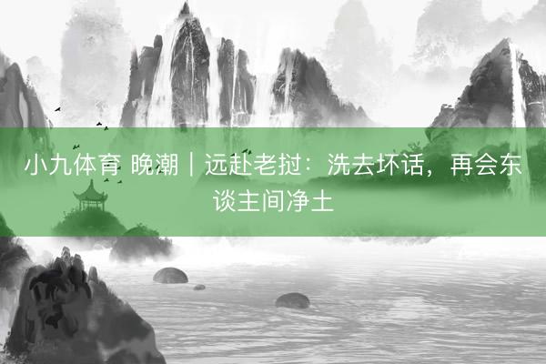 小九体育 晚潮｜远赴老挝：洗去坏话，再会东谈主间净土
