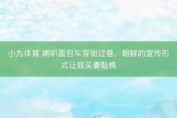小九体育 喇叭面包车穿街过巷，朝鲜的宣传形式让我买妻耻樵