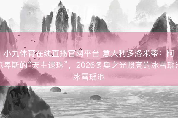 小九体育在线直播官网平台 意大利多洛米蒂：阿尔卑斯的“天主遗珠”，2026冬奥之光照亮的冰雪瑶池