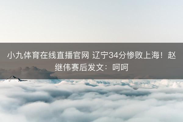 小九体育在线直播官网 辽宁34分惨败上海！赵继伟赛后发文：呵呵