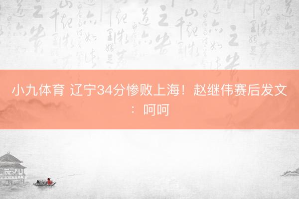 小九体育 辽宁34分惨败上海！赵继伟赛后发文：呵呵