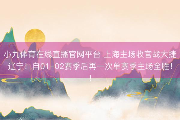 小九体育在线直播官网平台 上海主场收官战大捷辽宁！自01-02赛季后再一次单赛季主场全胜！