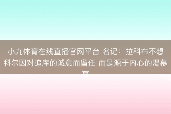 小九体育在线直播官网平台 名记：拉科布不想科尔因对追库的诚意而留任 而是源于内心的渴慕