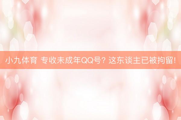 小九体育 专收未成年QQ号? 这东谈主已被拘留!