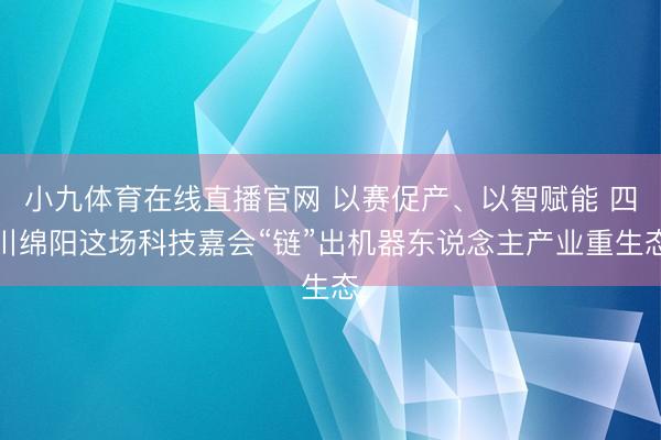 小九体育在线直播官网 以赛促产、以智赋能 四川绵阳这场科技嘉会“链”出机器东说念主产业重生态