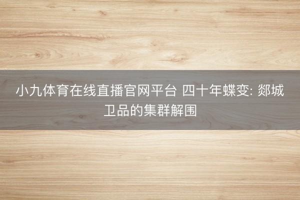 小九体育在线直播官网平台 四十年蝶变: 郯城卫品的集群解围