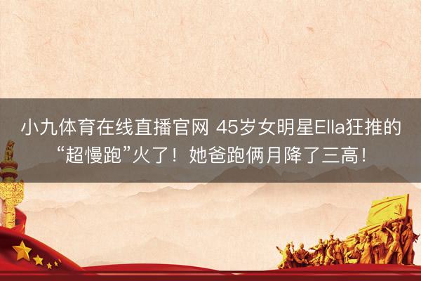 小九体育在线直播官网 45岁女明星Ella狂推的“超慢跑”火了！她爸跑俩月降了三高！