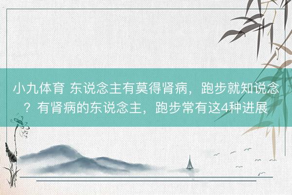 小九体育 东说念主有莫得肾病，跑步就知说念？有肾病的东说念主，跑步常有这4种进展