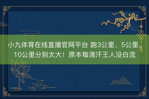 小九体育在线直播官网平台 跑3公里、5公里、10公里分别太大！原本每滴汗王人没白流