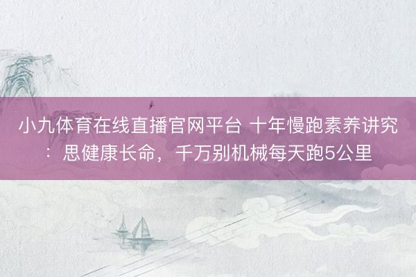 小九体育在线直播官网平台 十年慢跑素养讲究：思健康长命，千万别机械每天跑5公里