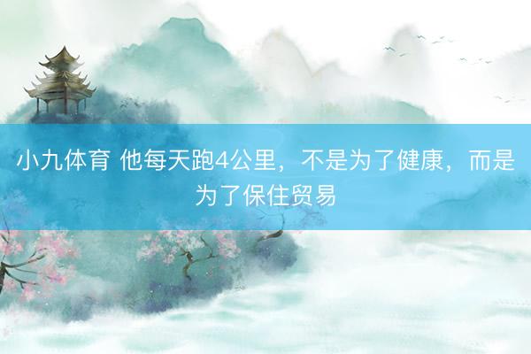 小九体育 他每天跑4公里，不是为了健康，而是为了保住贸易