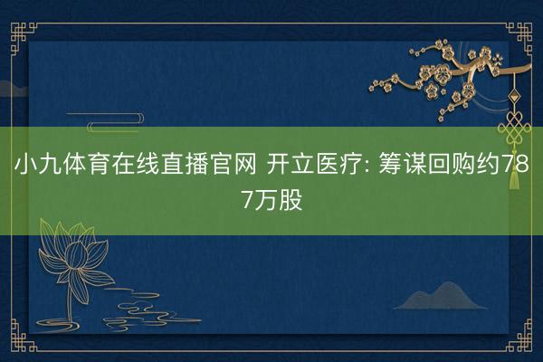 小九体育在线直播官网 开立医疗: 筹谋回购约787万股