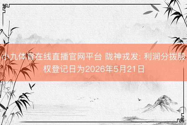小九体育在线直播官网平台 陇神戎发: 利润分拨股权登记日为2026年5月21日